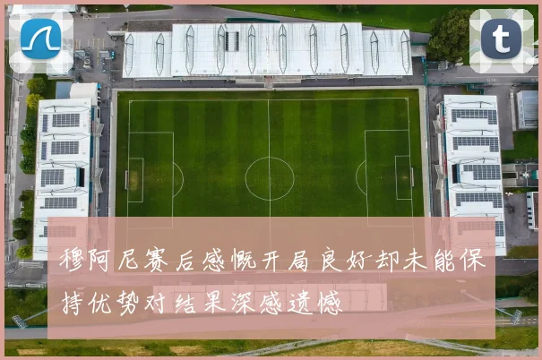 穆阿尼赛后感慨开局良好却未能保持优势对结果深感遗憾