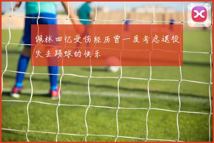 佩林回忆受伤经历曾一度考虑退役失去踢球的快乐