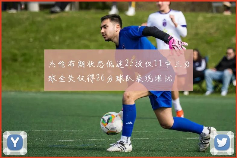 杰伦布朗状态低迷25投仅11中三分球全失仅得26分球队表现堪忧
