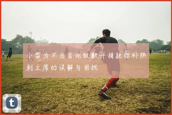 小雷为不当言论致歉并捐款弥补热刺主席的误解与困扰