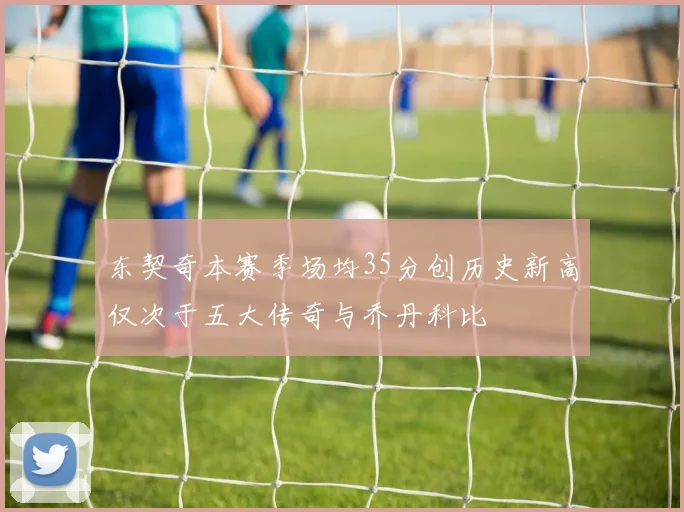 东契奇本赛季场均35分创历史新高仅次于五大传奇与乔丹科比