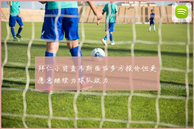 拜仁小将查韦斯面临多方报价但更愿意继续为球队效力