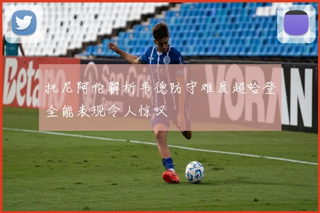 托尼阿伦解析韦德防守难度超哈登全能表现令人惊叹