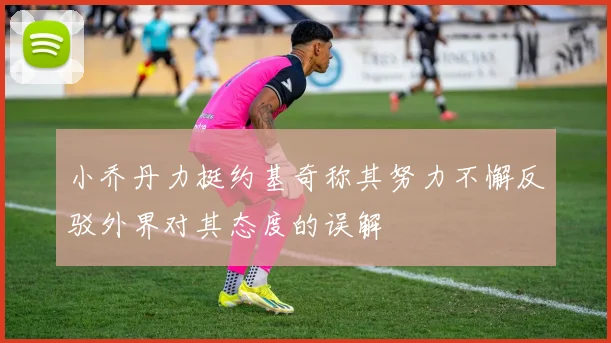 小乔丹力挺约基奇称其努力不懈反驳外界对其态度的误解