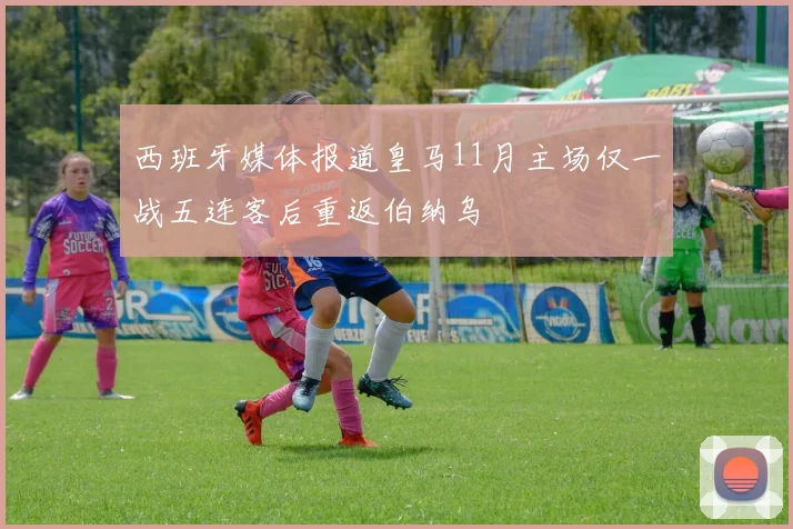 西班牙媒体报道皇马11月主场仅一战五连客后重返伯纳乌
