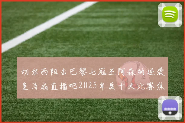 切尔西阻击巴黎七冠王阿森纳逆袭皇马成直播吧2025年度十大比赛焦点