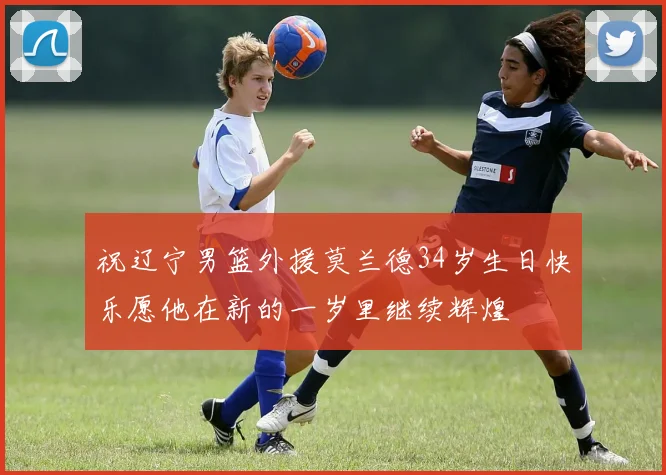 祝辽宁男篮外援莫兰德34岁生日快乐愿他在新的一岁里继续辉煌