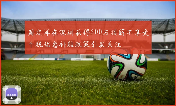 周定洋在深圳获得500万顶薪不享受个税优惠补贴政策引发关注