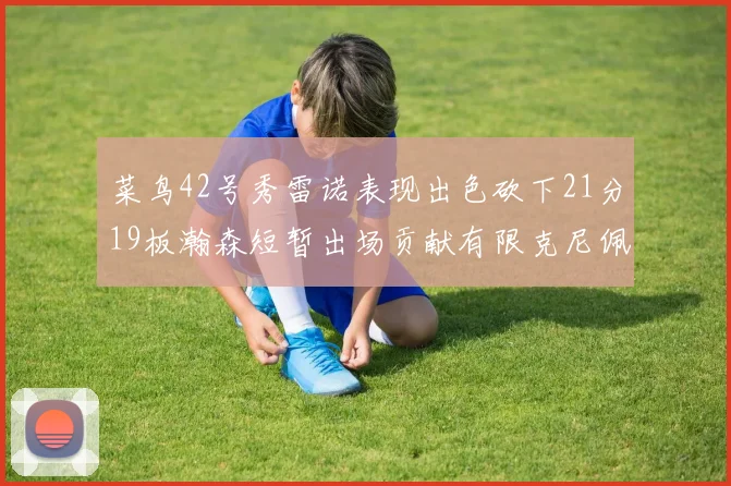 菜鸟42号秀雷诺表现出色砍下21分19板瀚森短暂出场贡献有限克尼佩尔三分球火力全开