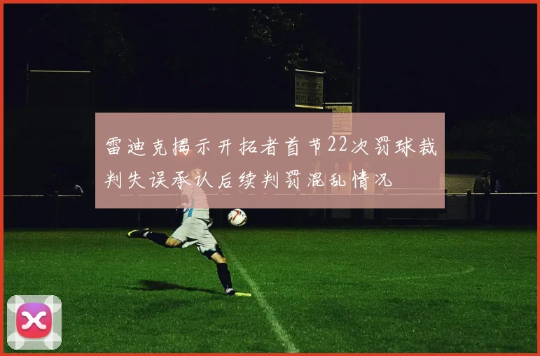 雷迪克揭示开拓者首节22次罚球裁判失误承认后续判罚混乱情况