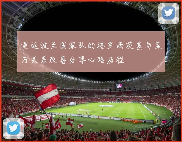 重返波兰国家队的格罗西茨基与莱万关系改善分享心路历程