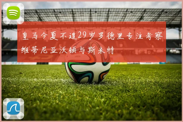 皇马今夏不追29岁罗德里专注考察维蒂尼亚沃顿与斯米特