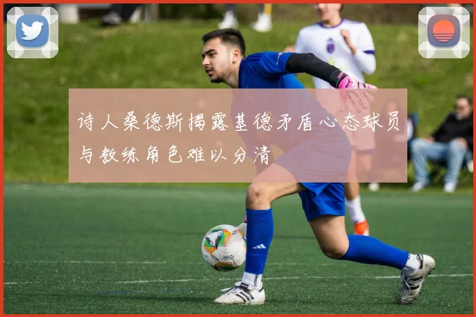 诗人桑德斯揭露基德矛盾心态球员与教练角色难以分清
