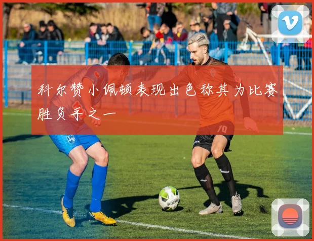 科尔赞小佩顿表现出色称其为比赛胜负手之一
