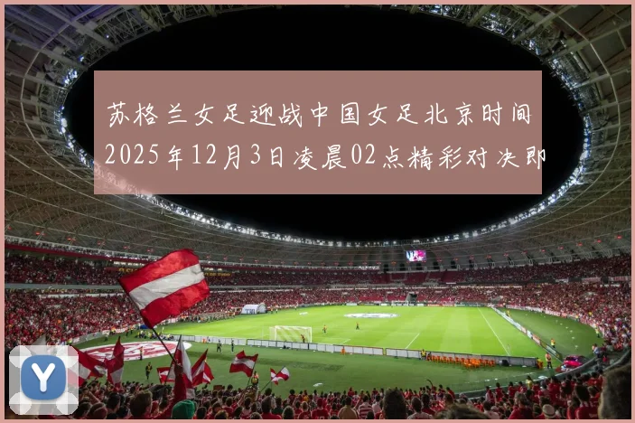 苏格兰女足迎战中国女足北京时间2025年12月3日凌晨02点精彩对决即将上演