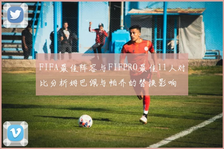 FIFA最佳阵容与FIFPRO最佳11人对比分析姆巴佩与帕乔的替换影响