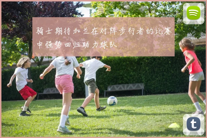 骑士期待加兰在对阵步行者的比赛中强势回归助力球队