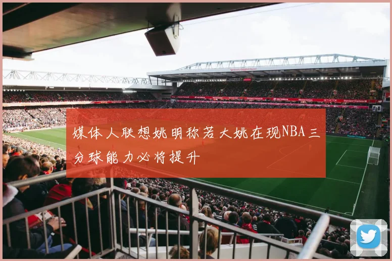 媒体人联想姚明称若大姚在现NBA三分球能力必将提升