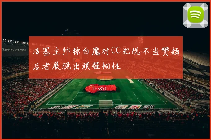 活塞主帅称白魔对CC犯规不当赞扬后者展现出顽强韧性