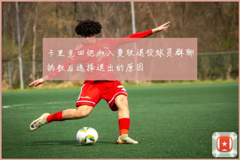 卡里克回忆加入曼联退役球员群聊执教后选择退出的原因
