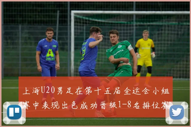 上海U20男足在第十五届全运会小组赛中表现出色成功晋级1-8名排位赛