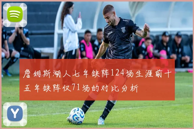 詹姆斯湖人七年缺阵124场生涯前十五年缺阵仅71场的对比分析