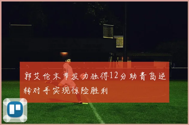 郭艾伦末节发力独得12分助青岛逆转对手实现惊险胜利