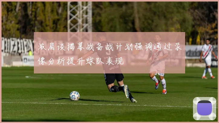 浓眉谈揭幕战备战计划强调通过录像分析提升球队表现