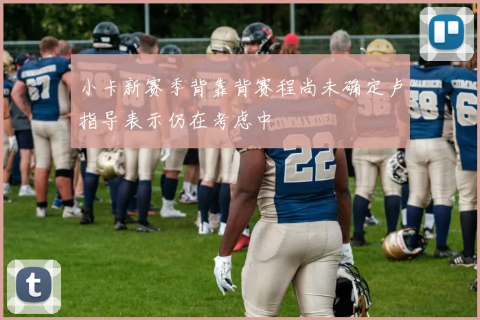 小卡新赛季背靠背赛程尚未确定卢指导表示仍在考虑中