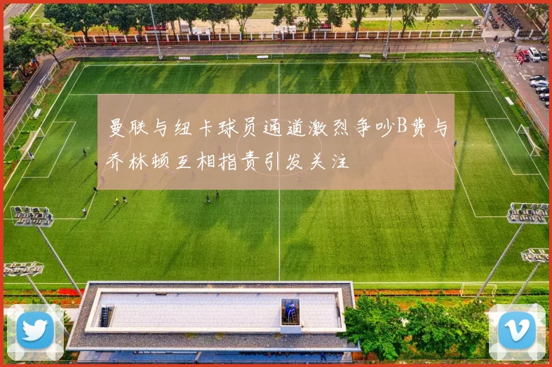 曼联与纽卡球员通道激烈争吵B费与乔林顿互相指责引发关注